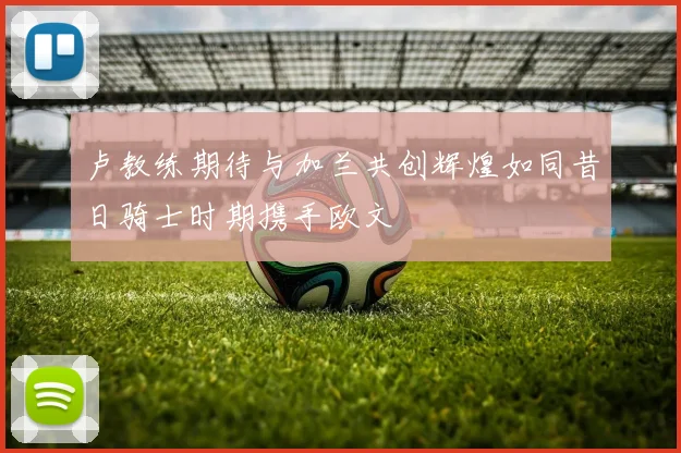 卢教练期待与加兰共创辉煌如同昔日骑士时期携手欧文