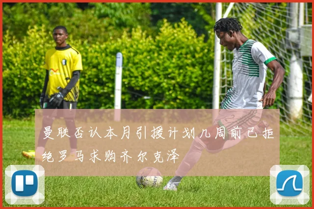 曼联否认本月引援计划几周前已拒绝罗马求购齐尔克泽