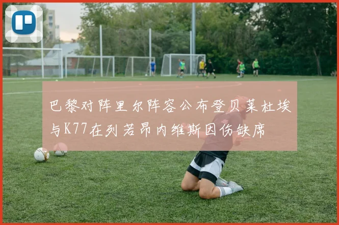 巴黎对阵里尔阵容公布登贝莱杜埃与K77在列若昂内维斯因伤缺席