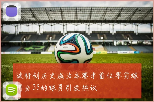 波特创历史成为本赛季首位零罚球得分35的球员引发热议
