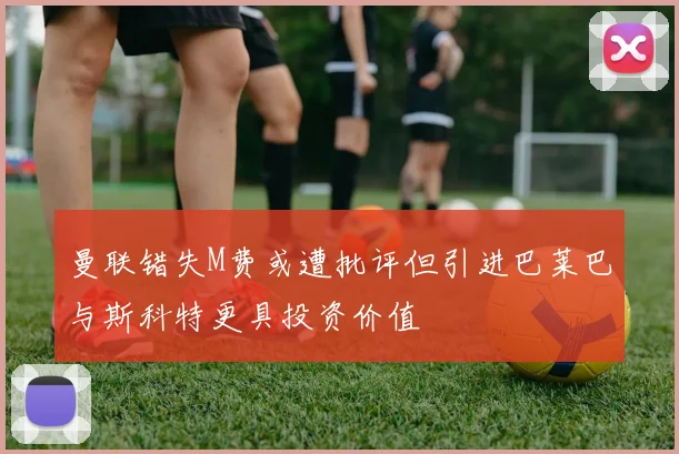 曼联错失M费或遭批评但引进巴莱巴与斯科特更具投资价值