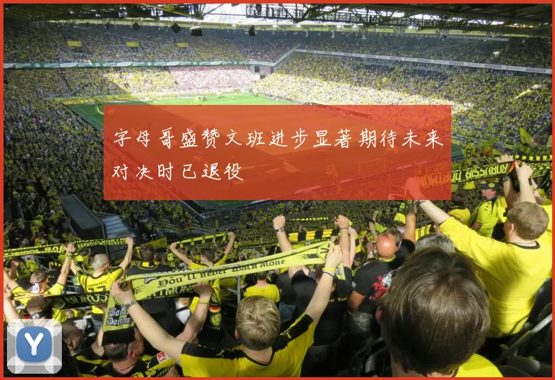 字母哥盛赞文班进步显著期待未来对决时已退役