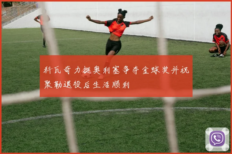 科瓦奇力挺奥利塞争夺金球奖并祝聚勒退役后生活顺利