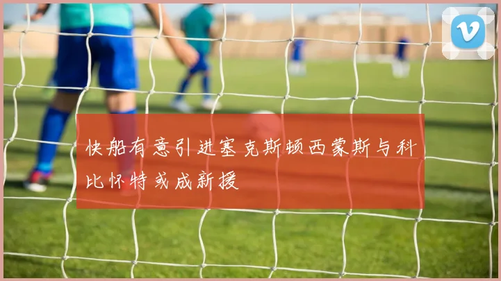 快船有意引进塞克斯顿西蒙斯与科比怀特或成新援
