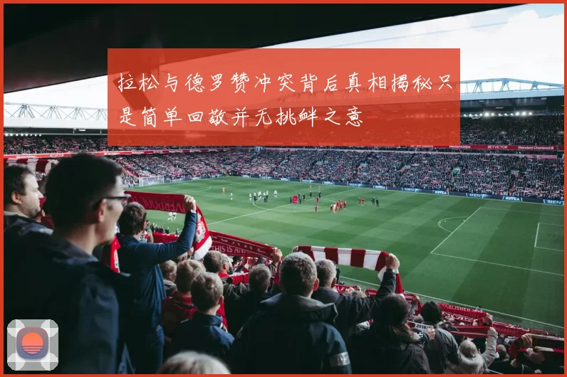 拉松与德罗赞冲突背后真相揭秘只是简单回敬并无挑衅之意
