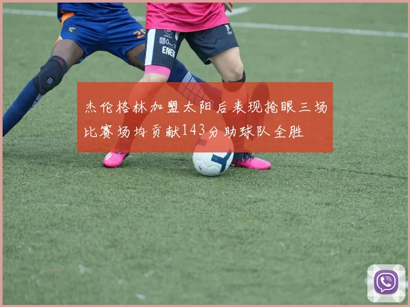 杰伦格林加盟太阳后表现抢眼三场比赛场均贡献143分助球队全胜