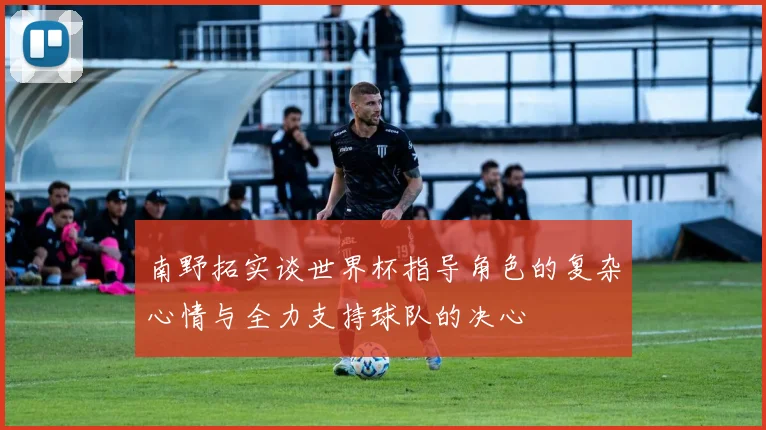 南野拓实谈世界杯指导角色的复杂心情与全力支持球队的决心