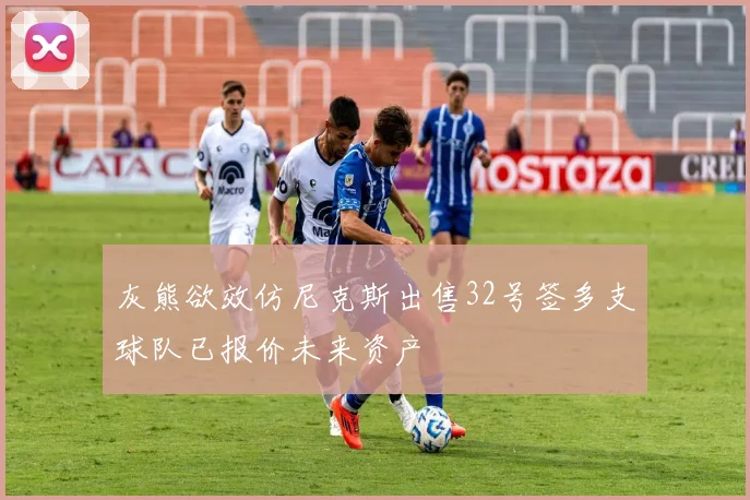灰熊欲效仿尼克斯出售32号签多支球队已报价未来资产