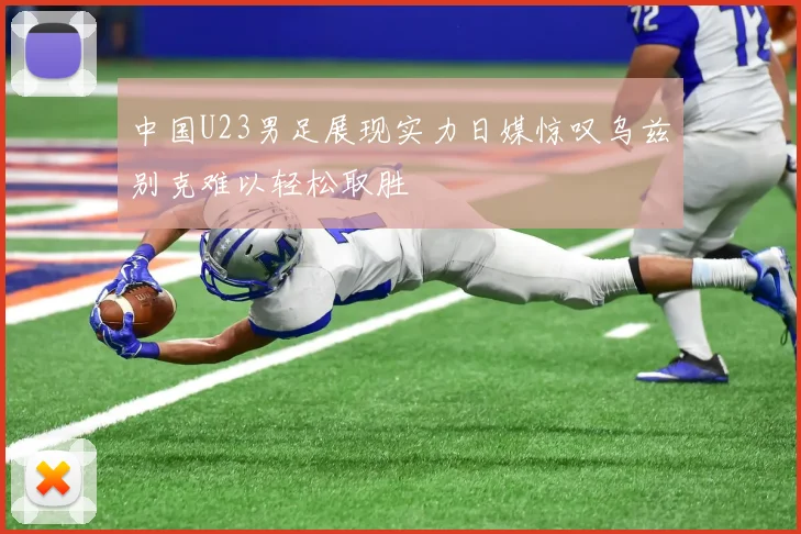 中国U23男足展现实力日媒惊叹乌兹别克难以轻松取胜