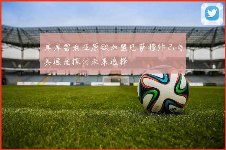 库库雷利亚原欲加盟巴萨穆帅已与其通话探讨未来选择