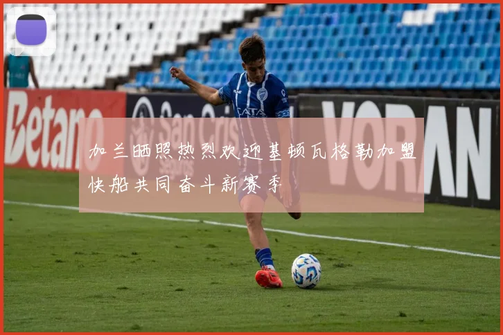 加兰晒照热烈欢迎基顿瓦格勒加盟快船共同奋斗新赛季