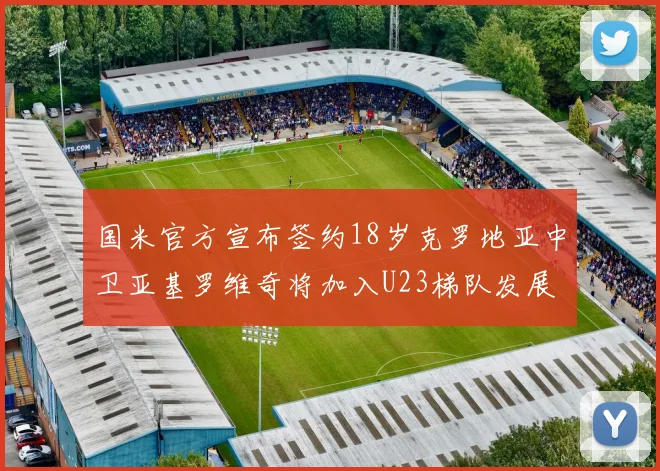 国米官方宣布签约18岁克罗地亚中卫亚基罗维奇将加入U23梯队发展