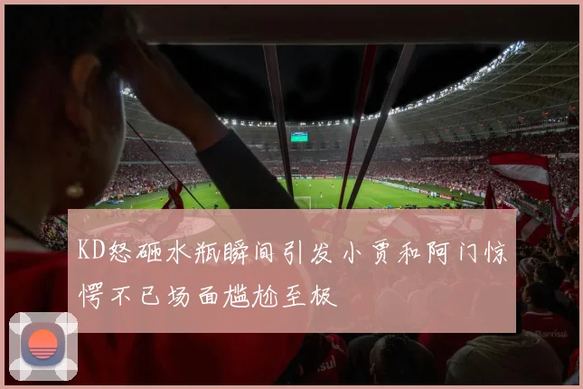 KD怒砸水瓶瞬间引发小贾和阿门惊愕不已场面尴尬至极