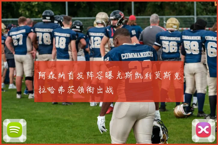 阿森纳首发阵容曝光斯凯利莫斯克拉哈弗茨领衔出战