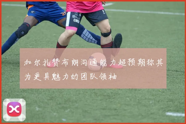 加尔扎赞布朗沟通能力超预期称其为更具魅力的团队领袖
