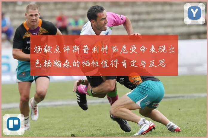 杨毅点评斯普利特临危受命表现出色杨瀚森的牺牲值得肯定与反思